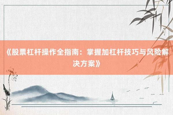 《股票杠杆操作全指南:掌握加杠杆技巧与风险解决方案》