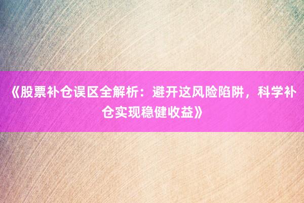 《股票补仓误区全解析:避开这风险陷阱,科学补仓实现稳健收益》