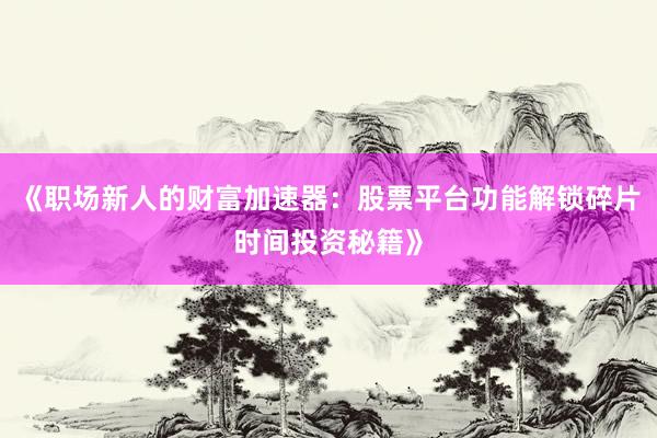 《职场新人的财富加速器：股票平台功能解锁碎片时间投资秘籍》