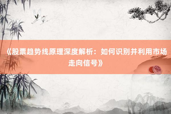 《股票趋势线原理深度解析：如何识别并利用市场走向信号》