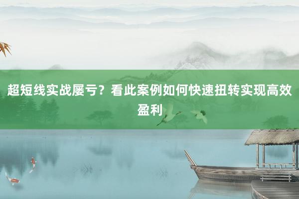 超短线实战屡亏？看此案例如何快速扭转实现高效盈利