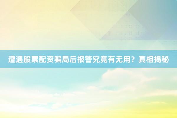 遭遇股票配资骗局后报警究竟有无用？真相揭秘