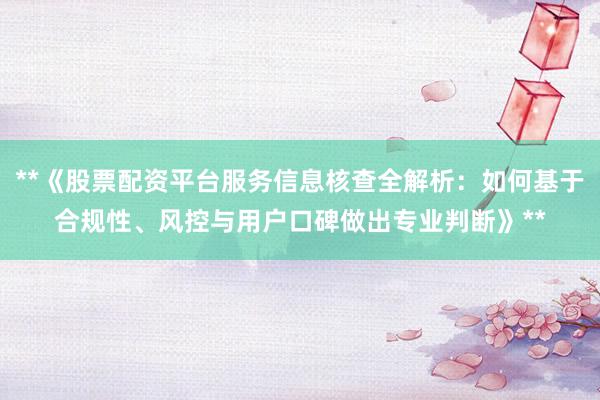 **《股票配资平台服务信息核查全解析：如何基于合规性、风控与用户口碑做出专业判断》**