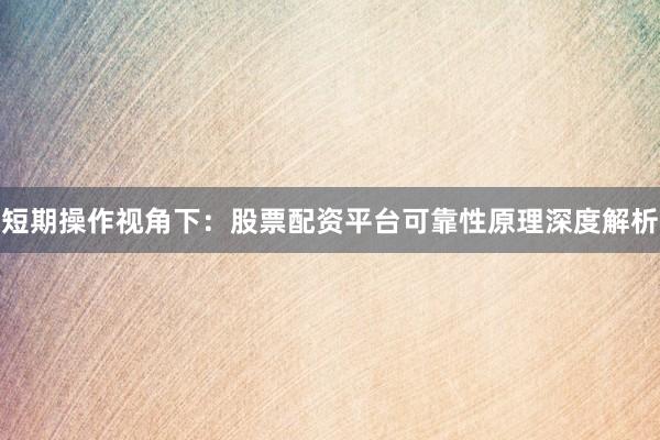 短期操作视角下：股票配资平台可靠性原理深度解析