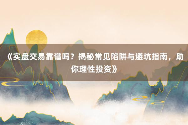 《实盘交易靠谱吗?揭秘常见陷阱与避坑指南,助你理性投资》