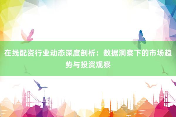 在线配资行业动态深度剖析：数据洞察下的市场趋势与投资观察