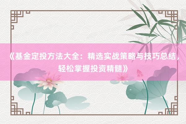 《基金定投方法大全：精选实战策略与技巧总结，轻松掌握投资精髓》