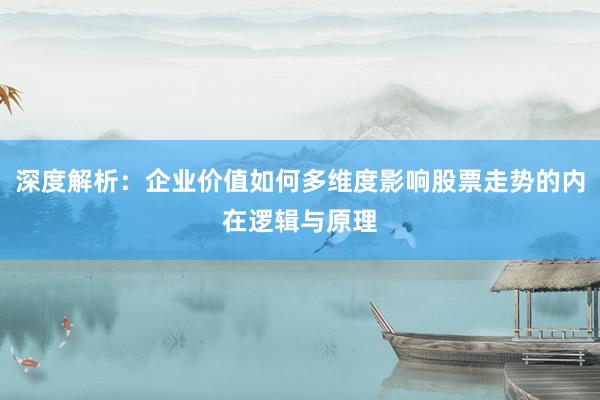 深度解析：企业价值如何多维度影响股票走势的内在逻辑与原理