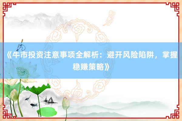 《牛市投资注意事项全解析:避开风险陷阱,掌握稳赚策略》