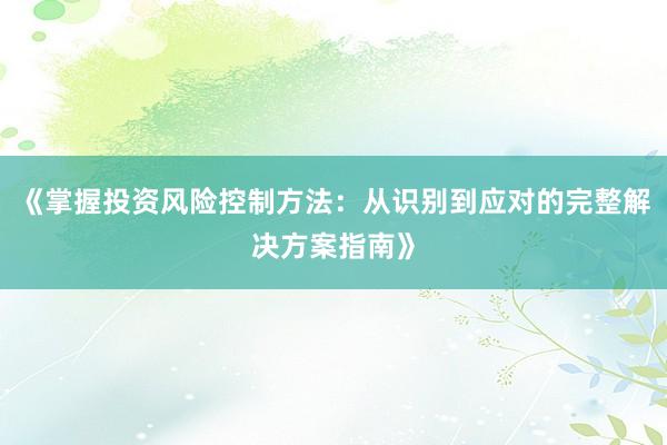 《掌握投资风险控制方法：从识别到应对的完整解决方案指南》