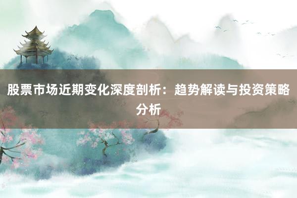 股票市场近期变化深度剖析：趋势解读与投资策略分析