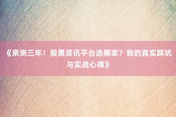 《亲测三年！股票资讯平台选哪家？我的真实踩坑与实战心得》