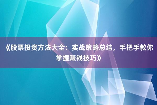 《股票投资方法大全：实战策略总结，手把手教你掌握赚钱技巧》
