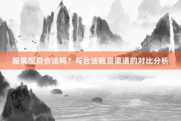 股票配资合法吗？与合法融资渠道的对比分析