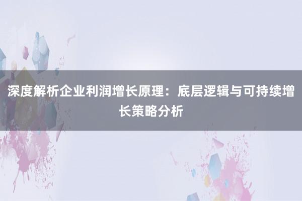 深度解析企业利润增长原理：底层逻辑与可持续增长策略分析
