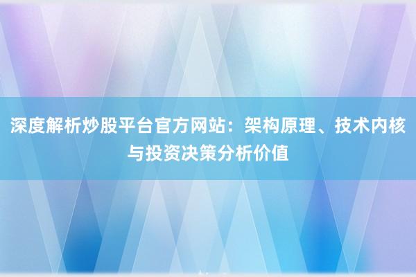 深度解析炒股平台官方网站：架构原理、技术内核与投资决策分析价值