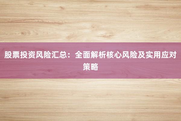 股票投资风险汇总：全面解析核心风险及实用应对策略