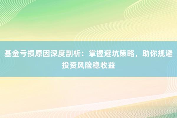 基金亏损原因深度剖析：掌握避坑策略，助你规避投资风险稳收益
