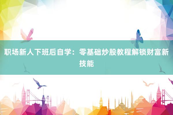 职场新人下班后自学：零基础炒股教程解锁财富新技能