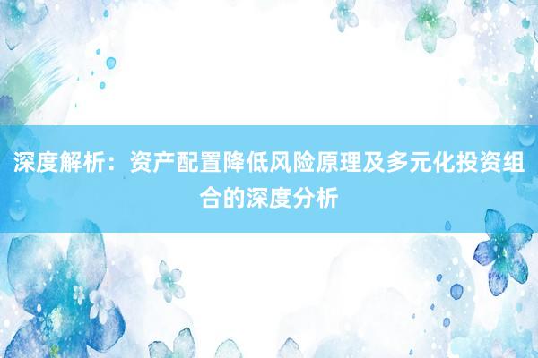 深度解析：资产配置降低风险原理及多元化投资组合的深度分析