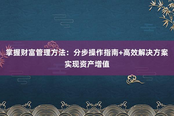 掌握财富管理方法：分步操作指南+高效解决方案实现资产增值