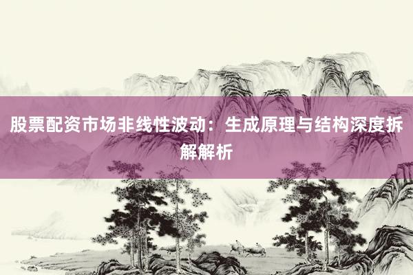 股票配资市场非线性波动：生成原理与结构深度拆解解析