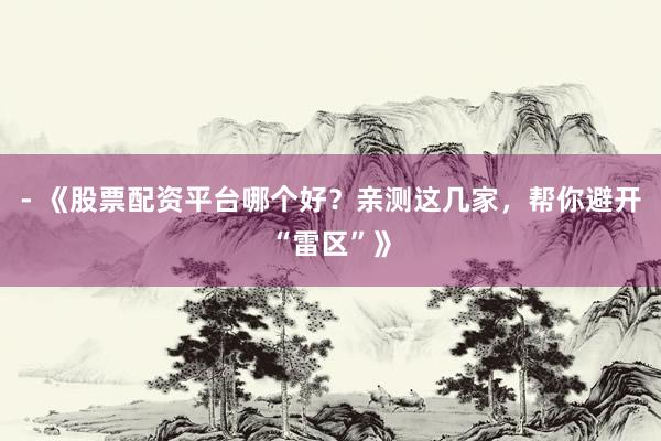 - 《股票配资平台哪个好？亲测这几家，帮你避开“雷区”》