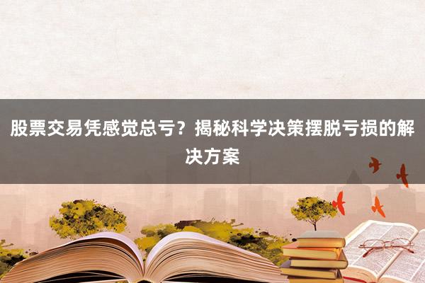 股票交易凭感觉总亏？揭秘科学决策摆脱亏损的解决方案