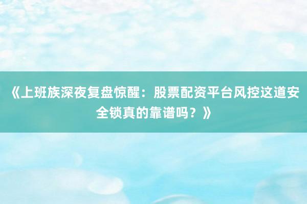 《上班族深夜复盘惊醒：股票配资平台风控这道安全锁真的靠谱吗？》