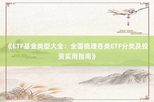《ETF基金类型大全：全面梳理各类ETF分类及投资实用指南》