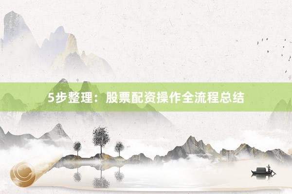 5步整理：股票配资操作全流程总结