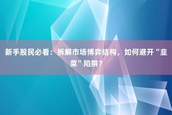新手股民必看：拆解市场博弈结构，如何避开“韭菜”陷阱？