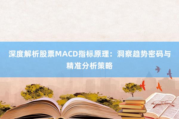 深度解析股票MACD指标原理：洞察趋势密码与精准分析策略