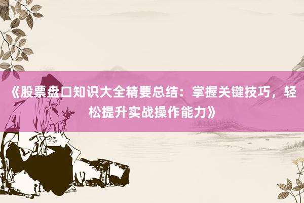 《股票盘口知识大全精要总结：掌握关键技巧，轻松提升实战操作能力》