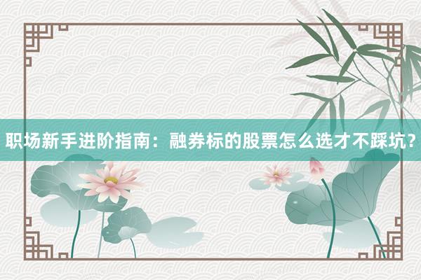 职场新手进阶指南：融券标的股票怎么选才不踩坑？