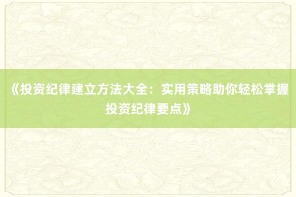 《投资纪律建立方法大全:实用策略助你轻松掌握投资纪律要点》