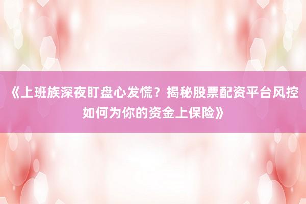《上班族深夜盯盘心发慌？揭秘股票配资平台风控如何为你的资金上保险》