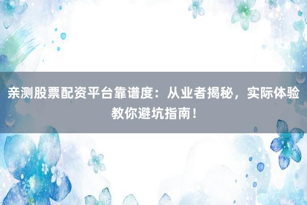 亲测股票配资平台靠谱度：从业者揭秘，实际体验教你避坑指南！