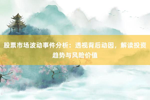 股票市场波动事件分析：透视背后动因，解读投资趋势与风险价值