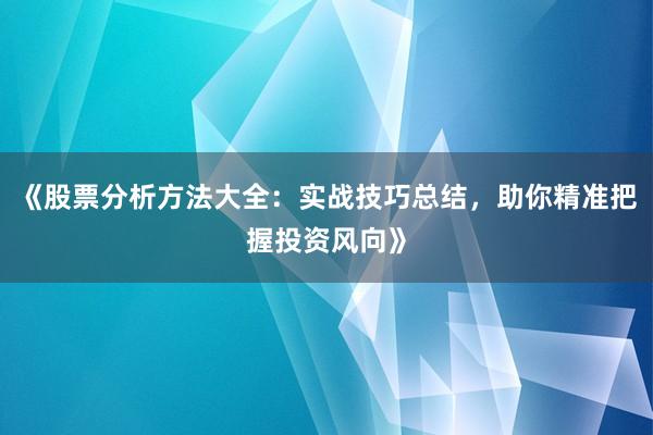 《股票分析方法大全：实战技巧总结，助你精准把握投资风向》