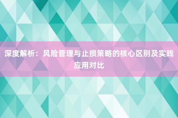 深度解析：风险管理与止损策略的核心区别及实践应用对比