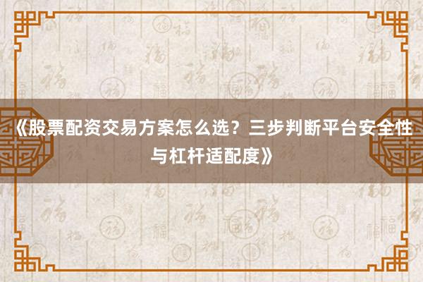 《股票配资交易方案怎么选？三步判断平台安全性与杠杆适配度》
