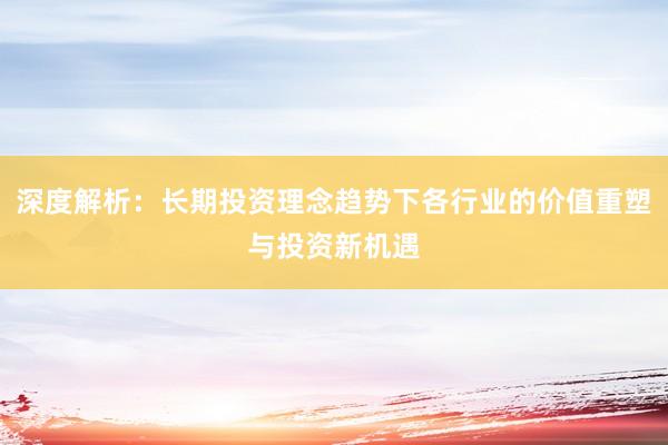 深度解析：长期投资理念趋势下各行业的价值重塑与投资新机遇
