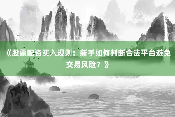 《股票配资买入规则：新手如何判断合法平台避免交易风险？》