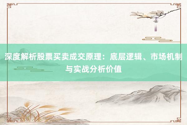 深度解析股票买卖成交原理：底层逻辑、市场机制与实战分析价值