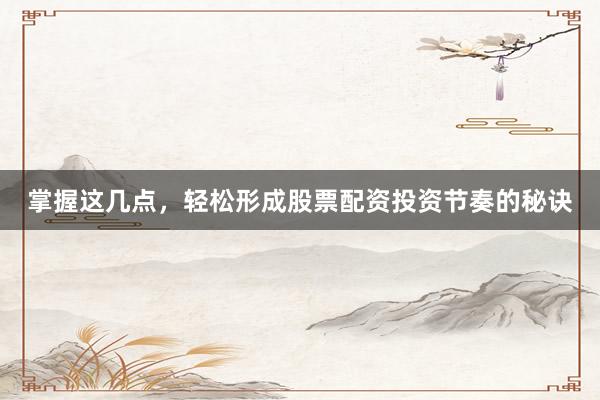 掌握这几点，轻松形成股票配资投资节奏的秘诀