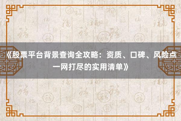 《股票平台背景查询全攻略：资质、口碑、风险点一网打尽的实用清单》