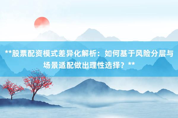 **股票配资模式差异化解析：如何基于风险分层与场景适配做出理性选择？**