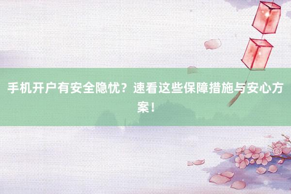 手机开户有安全隐忧？速看这些保障措施与安心方案！
