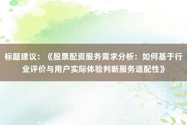 标题建议：《股票配资服务需求分析：如何基于行业评价与用户实际体验判断服务适配性》